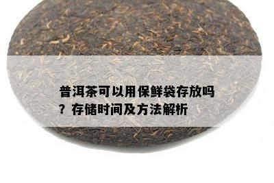 普洱茶可以用保鲜袋存放吗？存储时间及方法解析