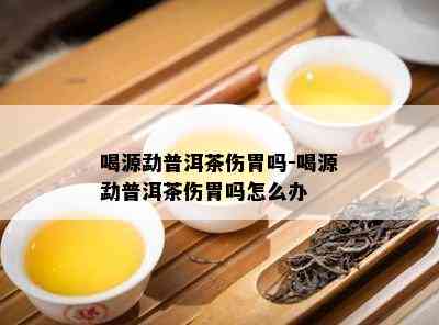 喝源勐普洱茶伤胃吗-喝源勐普洱茶伤胃吗怎么办