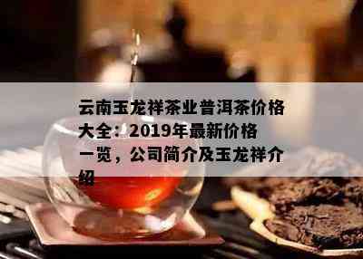 云南玉龙祥茶业普洱茶价格大全：2019年最新价格一览，公司简介及玉龙祥介绍