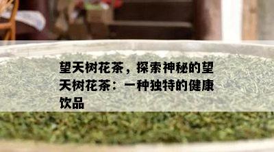 望天树花茶，探索神秘的望天树花茶：一种特别的健康饮品