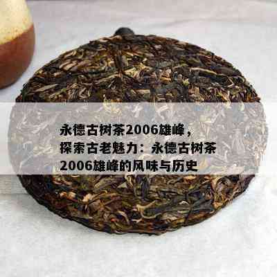 永德古树茶2006雄峰，探索古老魅力：永德古树茶2006雄峰的风味与历史