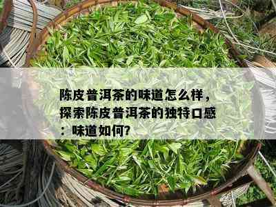 陈皮普洱茶的味道怎么样，探索陈皮普洱茶的独特口感：味道如何？