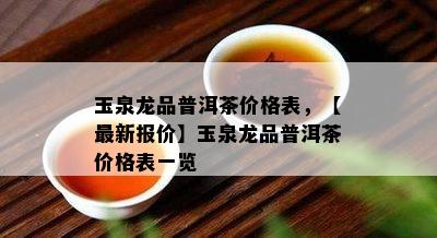 玉泉龙品普洱茶价格表，【最新报价】玉泉龙品普洱茶价格表一览