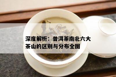 深度解析：普洱茶南北六大茶山的区别与分布全图