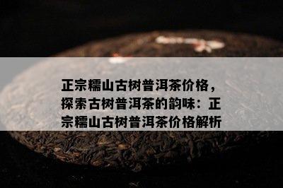 正宗糯山古树普洱茶价格，探索古树普洱茶的韵味：正宗糯山古树普洱茶价格解析