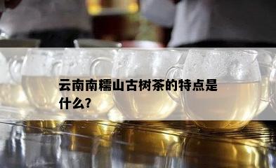 云南南糯山古树茶的特点是什么？