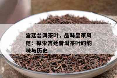 宫廷普洱茶叶，品味皇家风范：探索宫廷普洱茶叶的韵味与历史