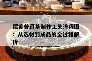 糯香普洱茶制作工艺流程图：从选材到成品的全过程解析