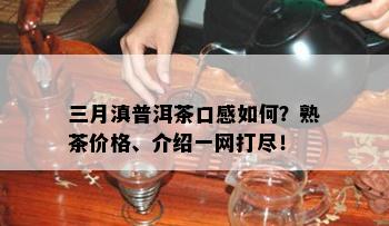 三月滇普洱茶口感怎样？熟茶价格、介绍一网打尽！