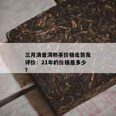 三月滇普洱熟茶价格走势及评价：21年的价格是多少？