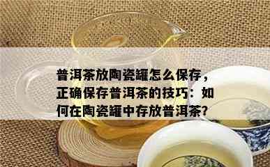 普洱茶放陶瓷罐怎么保存，正保证存普洱茶的技巧：怎样在陶瓷罐中存放普洱茶？