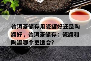 普洱茶储存用瓷罐好还是陶罐好，普洱茶储存：瓷罐和陶罐哪个更适合？