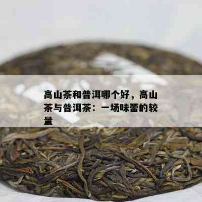 高山茶和普洱哪个好，高山茶与普洱茶：一场味蕾的较量