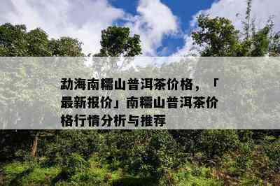 勐海南糯山普洱茶价格，「最新报价」南糯山普洱茶价格行情分析与推荐