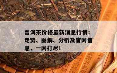 普洱茶价格最新消息行情：走势、图解、分析及官网信息，一网打尽！