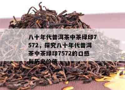 八十年代普洱茶中茶绿印7572，探究八十年代普洱茶中茶绿印7572的口感与历史价值