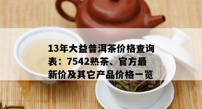 13年大益普洱茶价格查询表：7542熟茶、官方最新价及其它产品价格一览