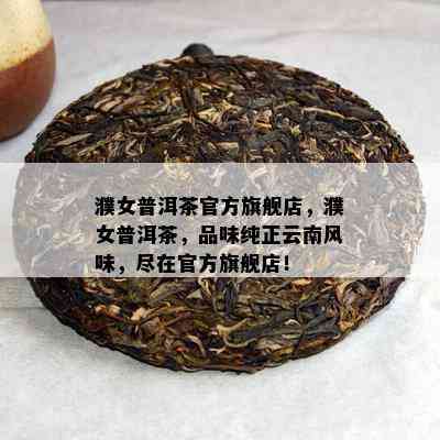 濮女普洱茶官方旗舰店，濮女普洱茶，品味纯正云南风味，尽在官方旗舰店！