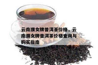 云南濮女牌普洱茶价格，云南濮女牌普洱茶价格查询与购买指南