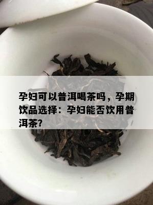 孕妇可以普洱喝茶吗，孕期饮品选择：孕妇能否饮用普洱茶？