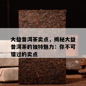 大益普洱茶卖点，揭秘大益普洱茶的独特魅力：你不可错过的卖点