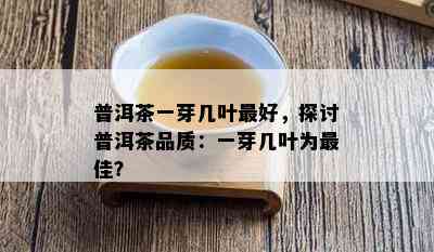 普洱茶一芽几叶更好，探讨普洱茶品质：一芽几叶为更佳？