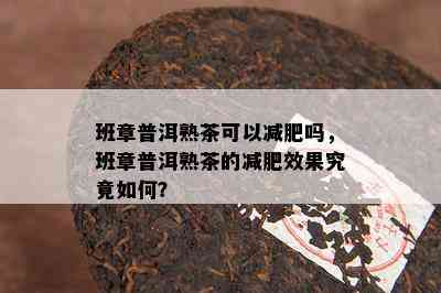 班章普洱熟茶可以减肥吗，班章普洱熟茶的减肥效果究竟怎样？