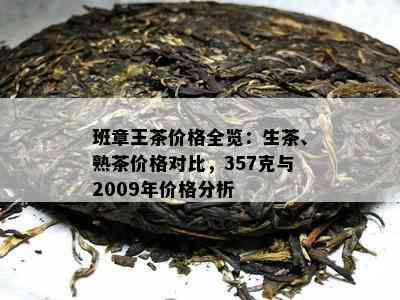 班章王茶价格全览：生茶、熟茶价格对比，357克与2009年价格分析