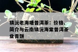 镇沅老海塘普洱茶：价格、简介与云南镇沅海棠普洱茶业青饼