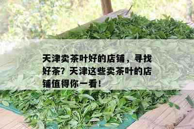 天津卖茶叶好的店铺，寻找好茶？天津这些卖茶叶的店铺值得你一看！