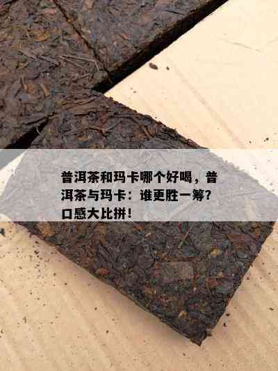 普洱茶和玛卡哪个好喝，普洱茶与玛卡：谁更胜一筹？口感大比拼！