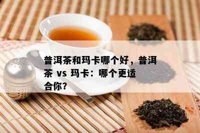 普洱茶和玛卡哪个好，普洱茶 vs 玛卡：哪个更适合你？