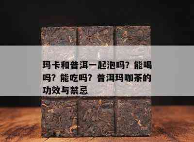 玛卡和普洱一起泡吗？能喝吗？能吃吗？普洱玛咖茶的功效与禁忌