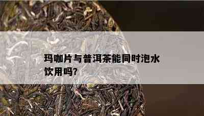 玛咖片与普洱茶能同时泡水饮用吗？