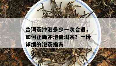 普洱茶冲泡多少一次合适，如何正确冲泡普洱茶？一份详细的泡茶指南