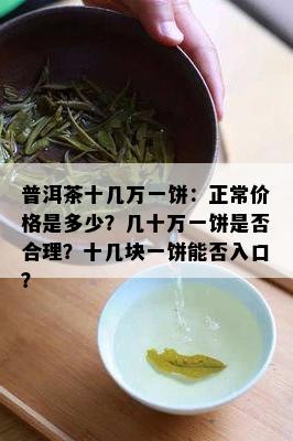 普洱茶十几万一饼：正常价格是多少？几十万一饼是否合理？十几块一饼能否入口？