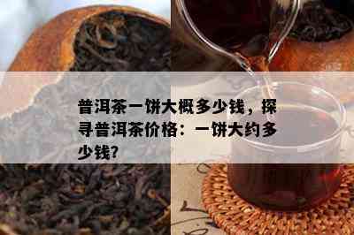 普洱茶一饼大概多少钱，探寻普洱茶价格：一饼大约多少钱？