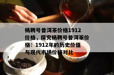 杨聘号普洱茶价格1912价格，探究杨聘号普洱茶价格：1912年的历史价值与现代市场价格对比