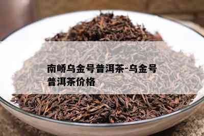 南峤乌金号普洱茶-乌金号普洱茶价格