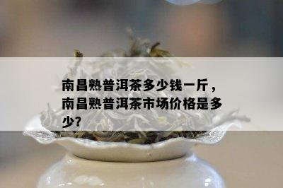 南昌熟普洱茶多少钱一斤，南昌熟普洱茶市场价格是多少？