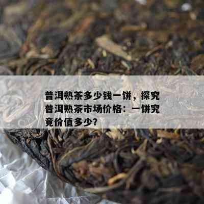 普洱熟茶多少钱一饼，探究普洱熟茶市场价格：一饼究竟价值多少？