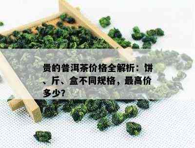 贵的普洱茶价格全解析：饼、斤、盒不同规格，更高价多少？