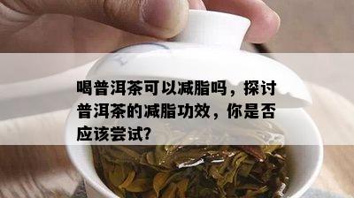 喝普洱茶可以减脂吗，探讨普洱茶的减脂功效，你是不是应尝试？