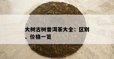 大树古树普洱茶大全：区别、价格一览