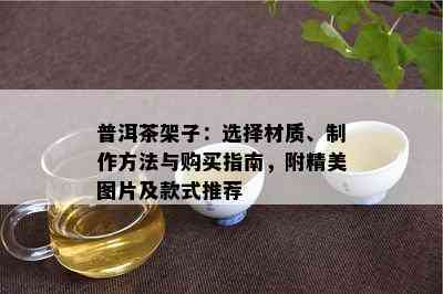 普洱茶架子：选择材质、制作方法与购买指南，附精美图片及款式推荐