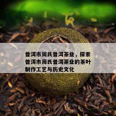 普洱市周氏普洱茶业，探索普洱市周氏普洱茶业的茶叶制作工艺与历史文化