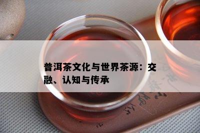 普洱茶文化与世界茶源：交融、认知与传承