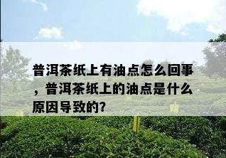 普洱茶纸上有油点怎么回事，普洱茶纸上的油点是什么原因导致的？