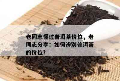 老同志懂过普洱茶价位，老同志分享：如何辨别普洱茶的价位？