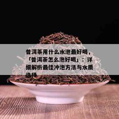 普洱茶用什么水泡更好喝，「普洱茶怎么泡好喝」：详细解析更佳冲泡方法与水质选择